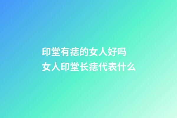 印堂有痣的女人好吗 女人印堂长痣代表什么